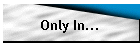Only In...